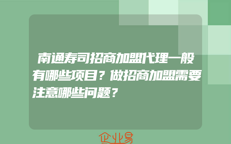 南通寿司招商加盟代理一般有哪些项目？做招商加盟需要注意哪些问题？