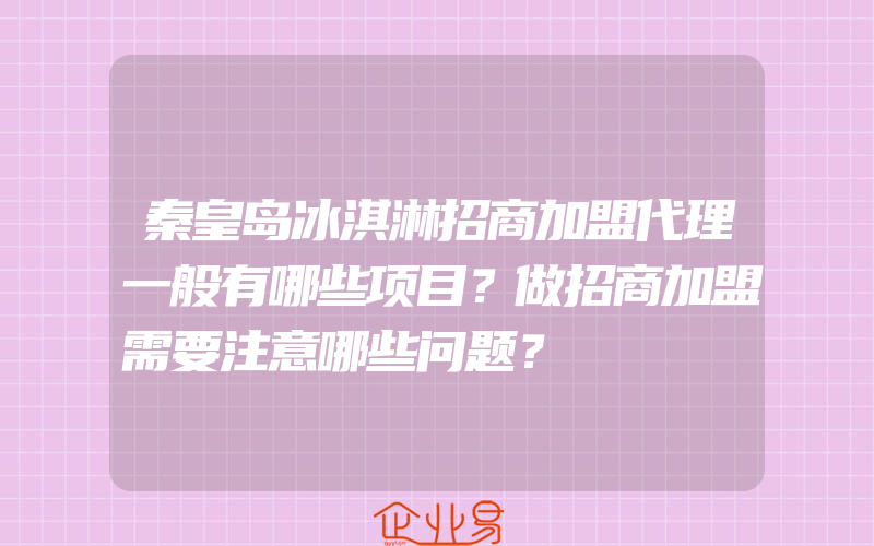 秦皇岛冰淇淋招商加盟代理一般有哪些项目？做招商加盟需要注意哪些问题？