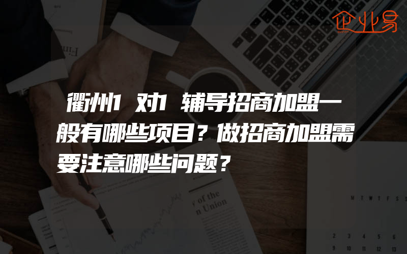 衢州1对1辅导招商加盟一般有哪些项目？做招商加盟需要注意哪些问题？