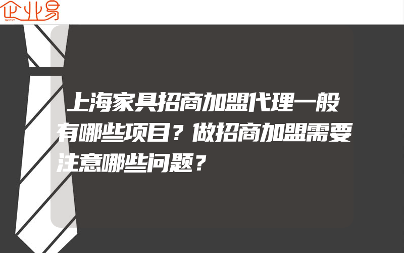 上海家具招商加盟代理一般有哪些项目？做招商加盟需要注意哪些问题？