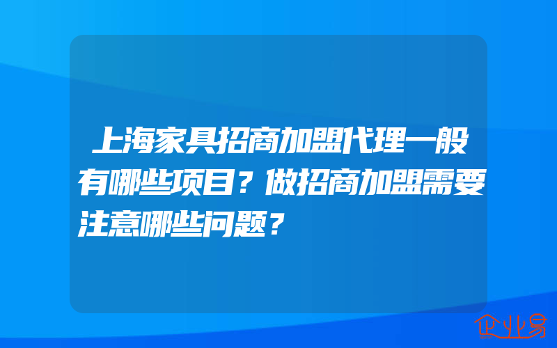 上海家具招商加盟代理一般有哪些项目？做招商加盟需要注意哪些问题？