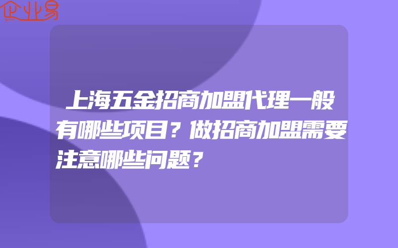 上海五金招商加盟代理一般有哪些项目？做招商加盟需要注意哪些问题？