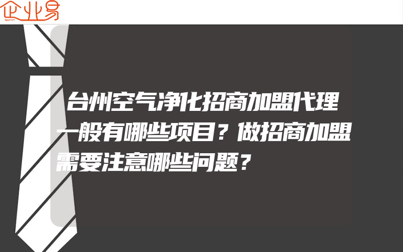 台州空气净化招商加盟代理一般有哪些项目？做招商加盟需要注意哪些问题？