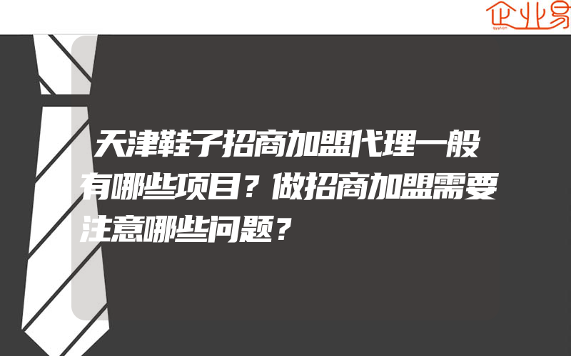 天津鞋子招商加盟代理一般有哪些项目？做招商加盟需要注意哪些问题？