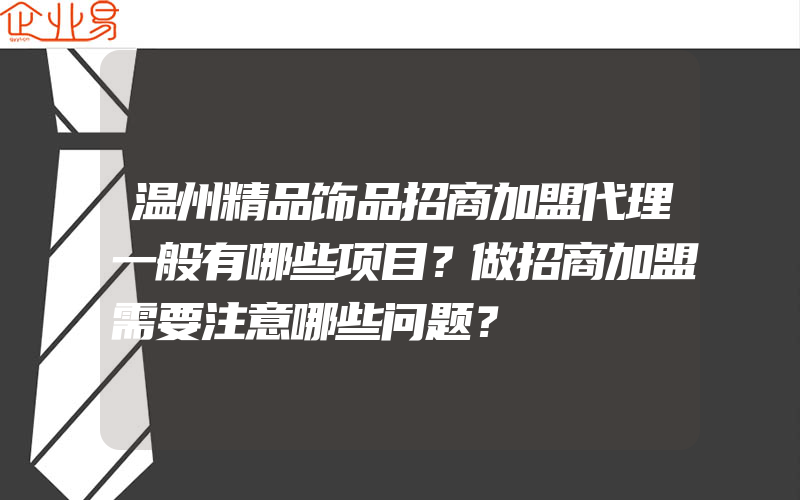 温州精品饰品招商加盟代理一般有哪些项目？做招商加盟需要注意哪些问题？