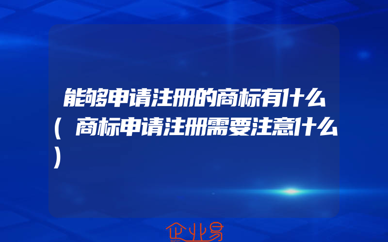 能够申请注册的商标有什么(商标申请注册需要注意什么)