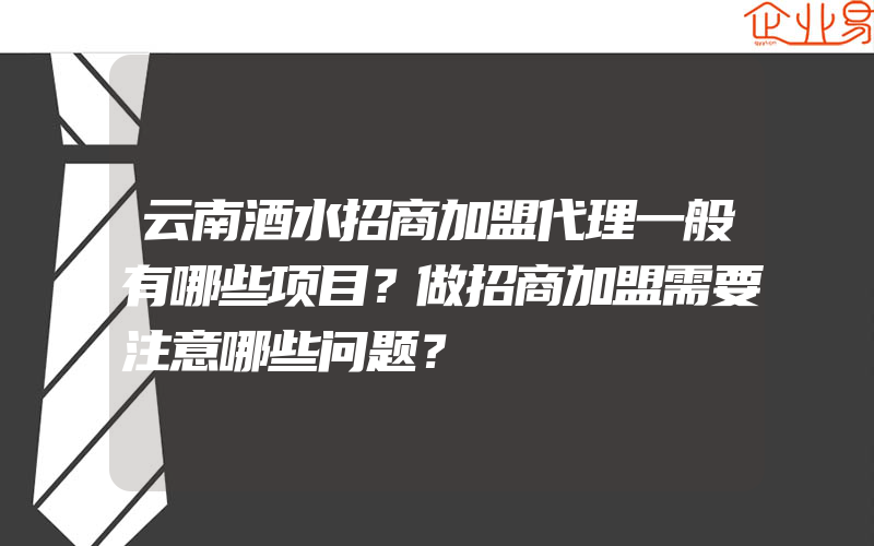 云南酒水招商加盟代理一般有哪些项目？做招商加盟需要注意哪些问题？