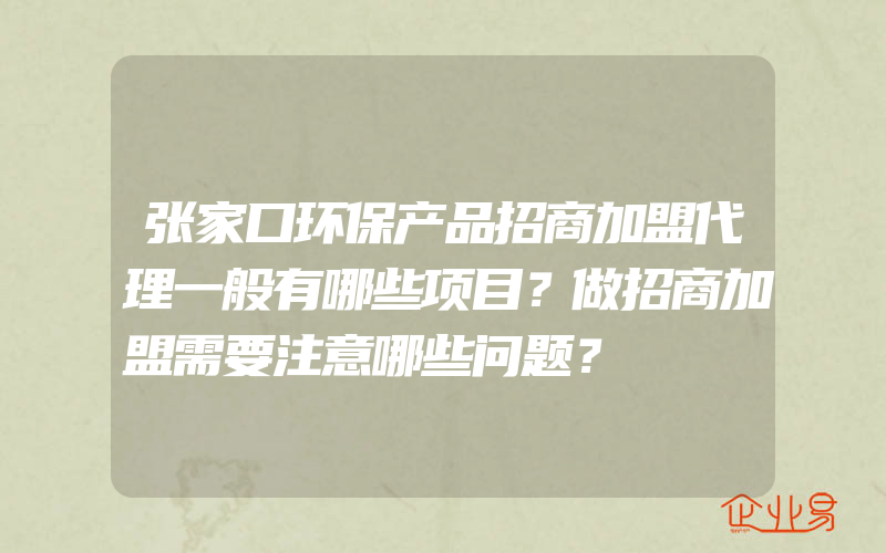 张家口环保产品招商加盟代理一般有哪些项目？做招商加盟需要注意哪些问题？