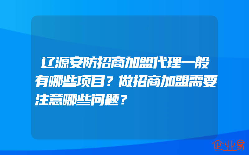 辽源安防招商加盟代理一般有哪些项目？做招商加盟需要注意哪些问题？