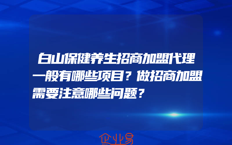 白山保健养生招商加盟代理一般有哪些项目？做招商加盟需要注意哪些问题？