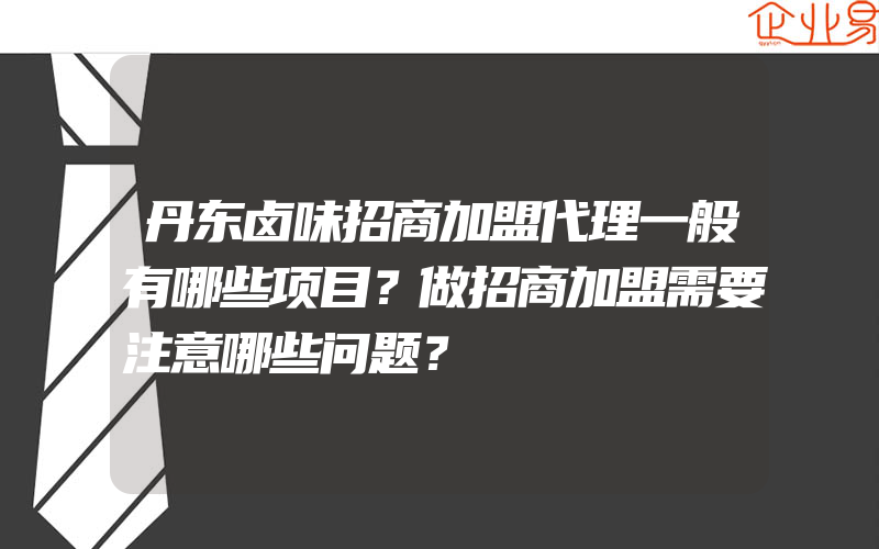 丹东卤味招商加盟代理一般有哪些项目？做招商加盟需要注意哪些问题？