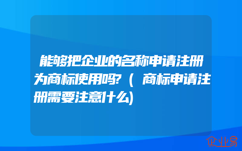 能够把企业的名称申请注册为商标使用吗?(商标申请注册需要注意什么)