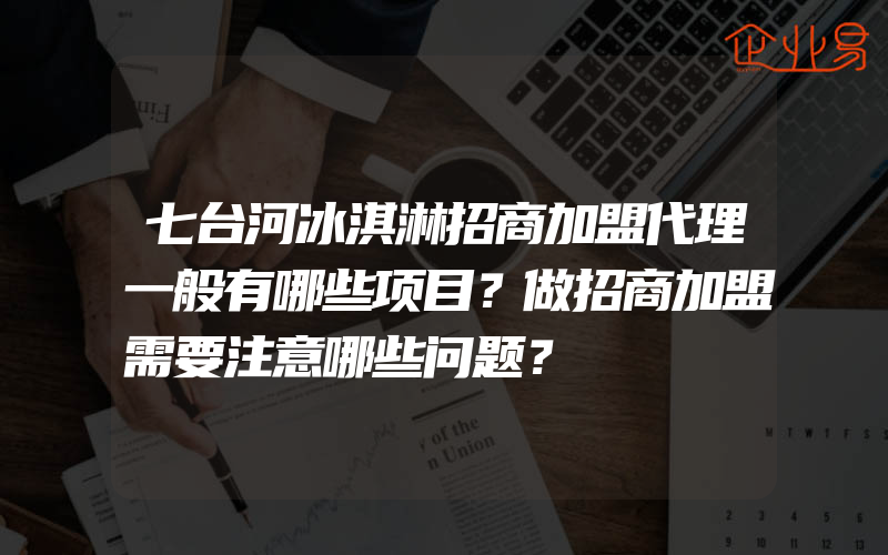 七台河冰淇淋招商加盟代理一般有哪些项目？做招商加盟需要注意哪些问题？