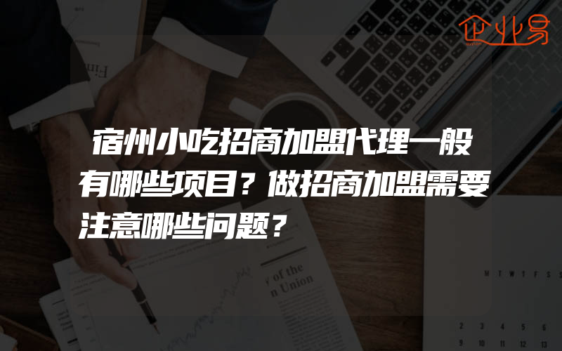 宿州小吃招商加盟代理一般有哪些项目？做招商加盟需要注意哪些问题？