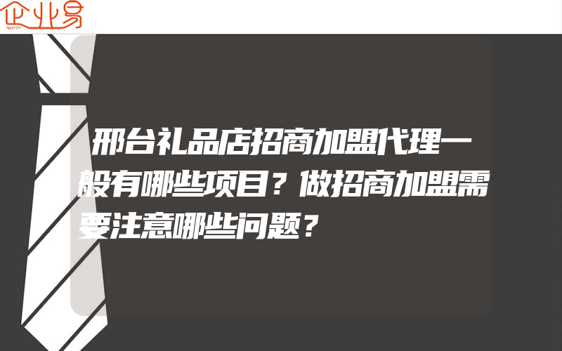 邢台礼品店招商加盟代理一般有哪些项目？做招商加盟需要注意哪些问题？