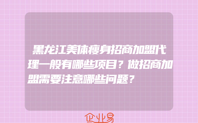 黑龙江美体瘦身招商加盟代理一般有哪些项目？做招商加盟需要注意哪些问题？