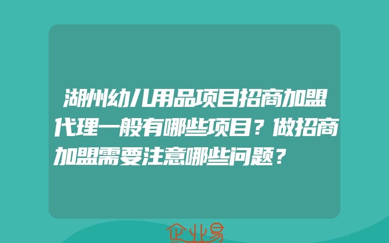 湖州幼儿用品项目招商加盟代理一般有哪些项目？做招商加盟需要注意哪些问题？