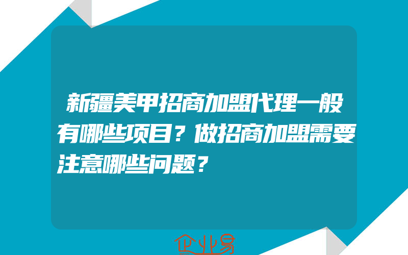 新疆美甲招商加盟代理一般有哪些项目？做招商加盟需要注意哪些问题？