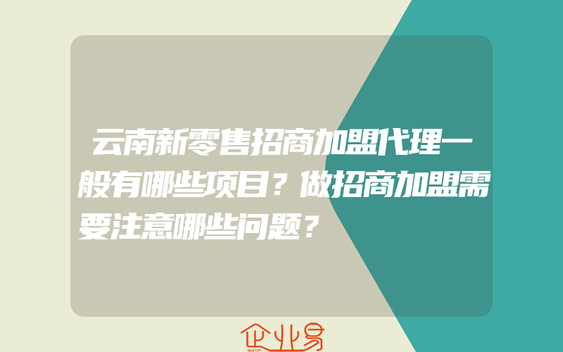 云南新零售招商加盟代理一般有哪些项目？做招商加盟需要注意哪些问题？