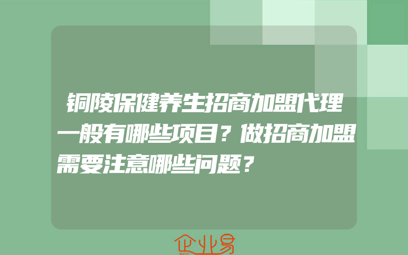 铜陵保健养生招商加盟代理一般有哪些项目？做招商加盟需要注意哪些问题？