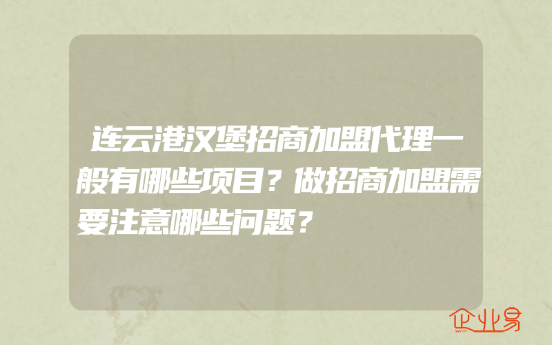 连云港汉堡招商加盟代理一般有哪些项目？做招商加盟需要注意哪些问题？