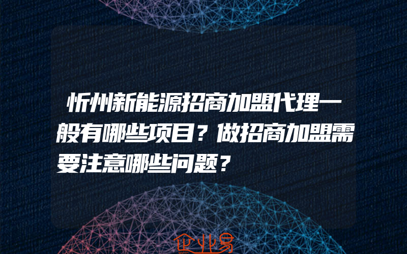 忻州新能源招商加盟代理一般有哪些项目？做招商加盟需要注意哪些问题？