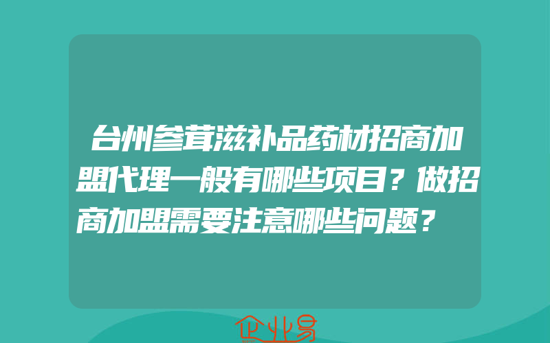 台州参茸滋补品药材招商加盟代理一般有哪些项目？做招商加盟需要注意哪些问题？