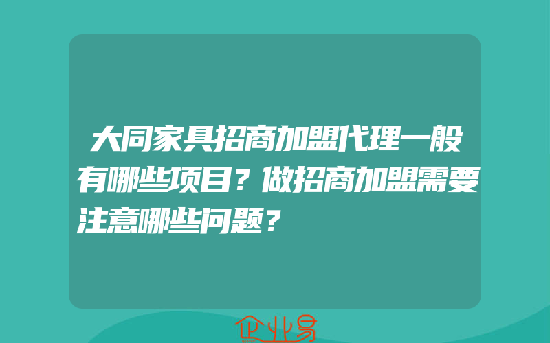 大同家具招商加盟代理一般有哪些项目？做招商加盟需要注意哪些问题？