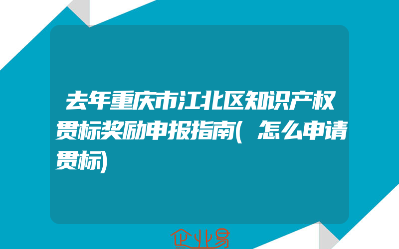 去年重庆市江北区知识产权贯标奖励申报指南(怎么申请贯标)