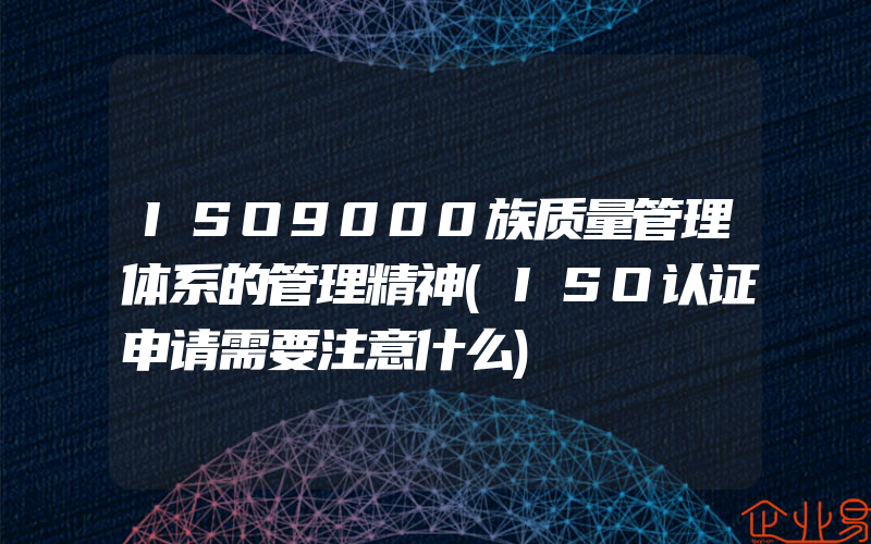 ISO9000族质量管理体系的管理精神(ISO认证申请需要注意什么)