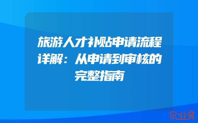 旅游人才补贴申请流程详解：从申请到审核的完整指南