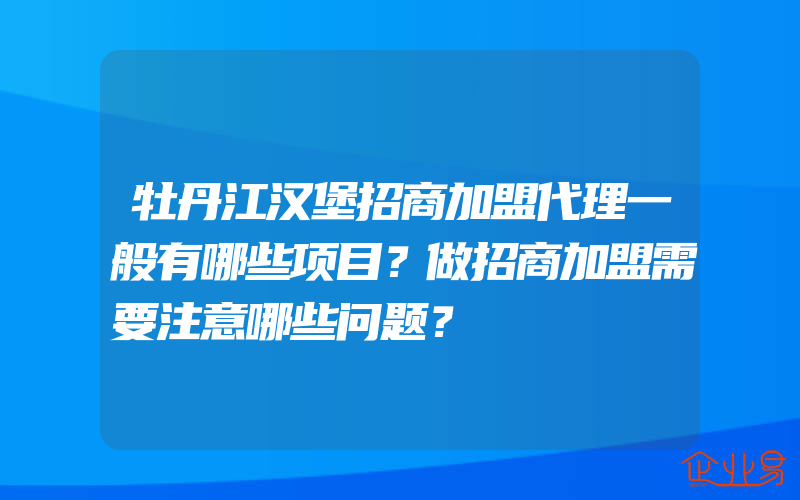 牡丹江汉堡招商加盟代理一般有哪些项目？做招商加盟需要注意哪些问题？