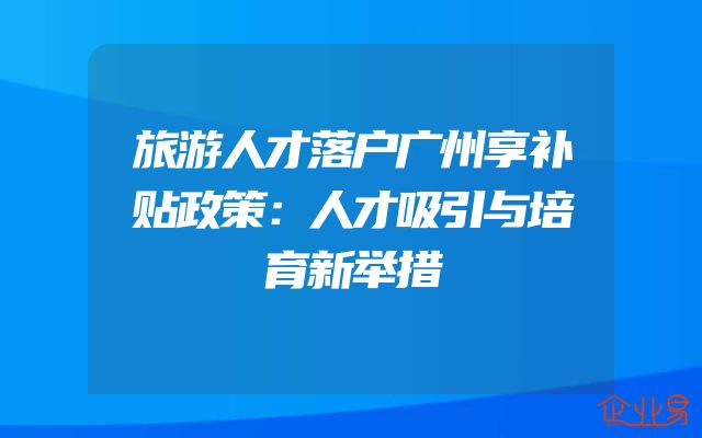 旅游人才落户广州享补贴政策：人才吸引与培育新举措