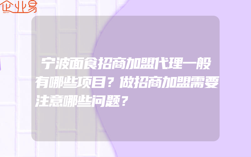 宁波面食招商加盟代理一般有哪些项目？做招商加盟需要注意哪些问题？