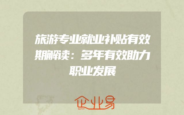 旅游专业就业补贴有效期解读：多年有效助力职业发展