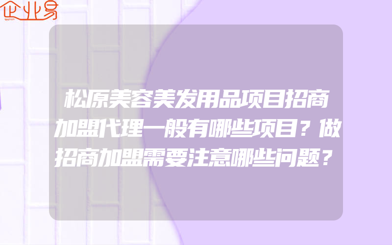 松原美容美发用品项目招商加盟代理一般有哪些项目？做招商加盟需要注意哪些问题？