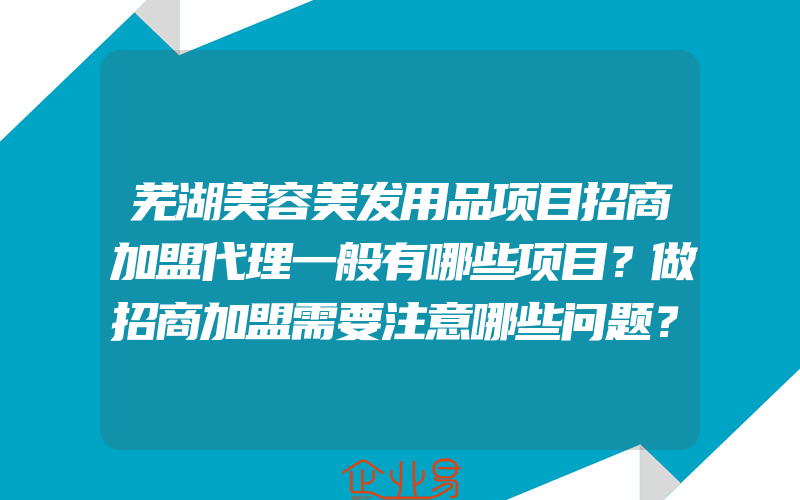 芜湖美容美发用品项目招商加盟代理一般有哪些项目？做招商加盟需要注意哪些问题？