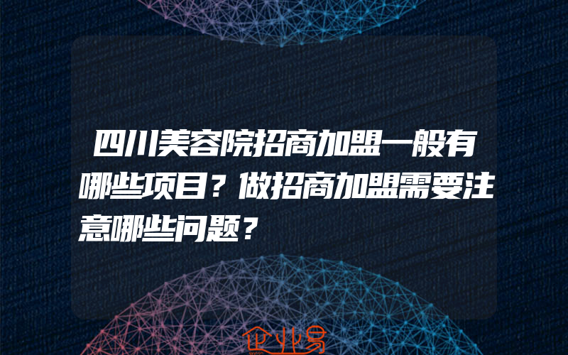 四川美容院招商加盟一般有哪些项目？做招商加盟需要注意哪些问题？