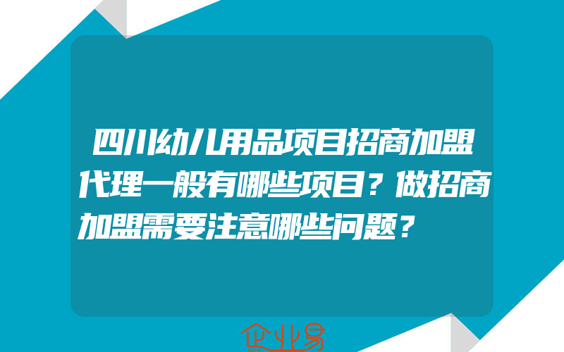 四川幼儿用品项目招商加盟代理一般有哪些项目？做招商加盟需要注意哪些问题？