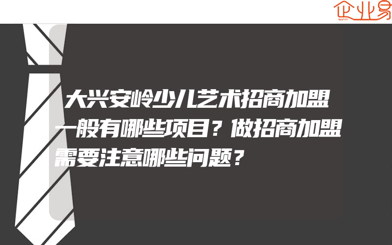 大兴安岭少儿艺术招商加盟一般有哪些项目？做招商加盟需要注意哪些问题？