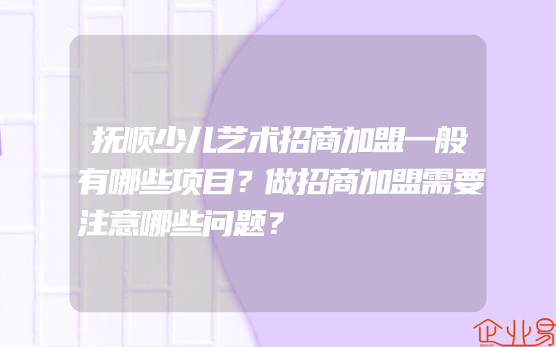 抚顺少儿艺术招商加盟一般有哪些项目？做招商加盟需要注意哪些问题？