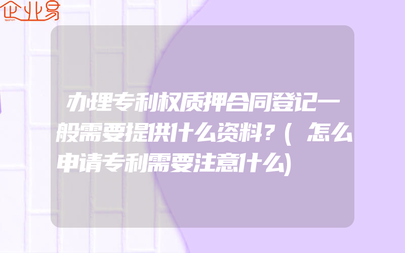 办理专利权质押合同登记一般需要提供什么资料？(怎么申请专利需要注意什么)