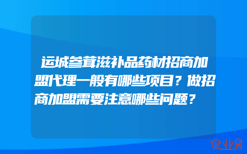 运城参茸滋补品药材招商加盟代理一般有哪些项目？做招商加盟需要注意哪些问题？