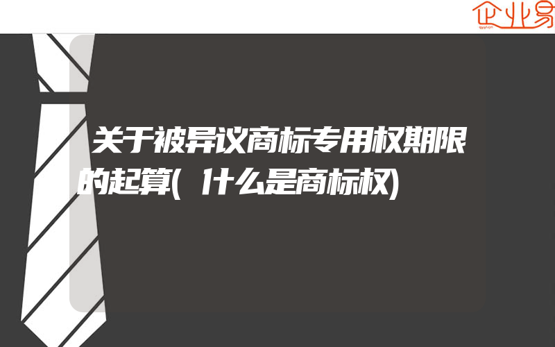 关于被异议商标专用权期限的起算(什么是商标权)