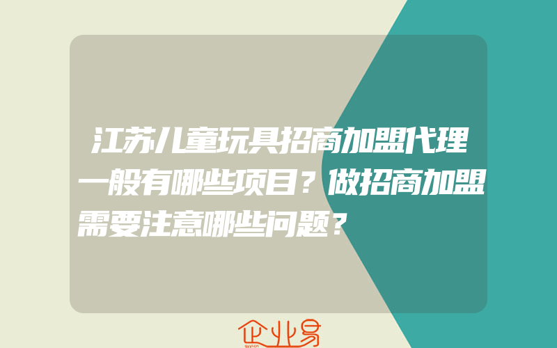 江苏儿童玩具招商加盟代理一般有哪些项目？做招商加盟需要注意哪些问题？