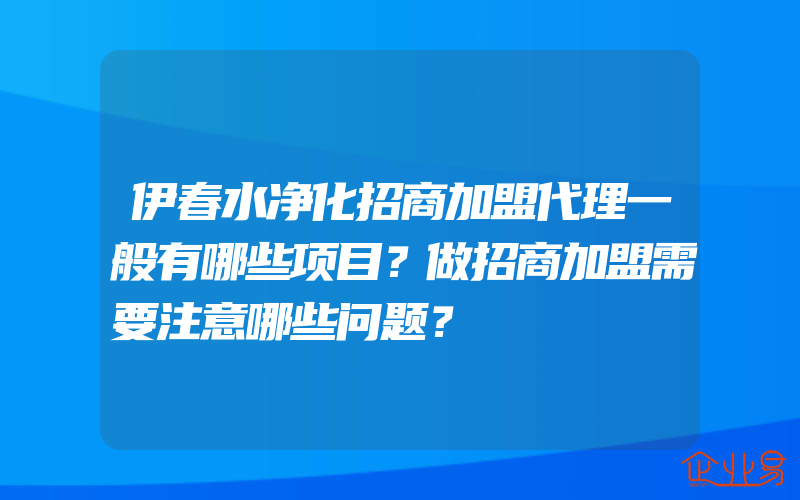 伊春水净化招商加盟代理一般有哪些项目？做招商加盟需要注意哪些问题？