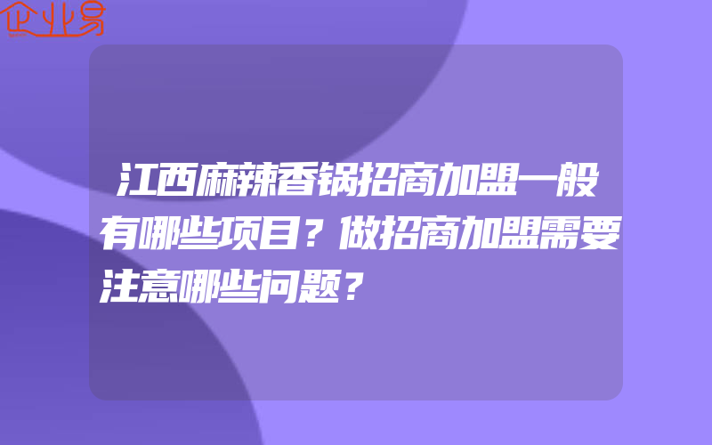 江西麻辣香锅招商加盟一般有哪些项目？做招商加盟需要注意哪些问题？