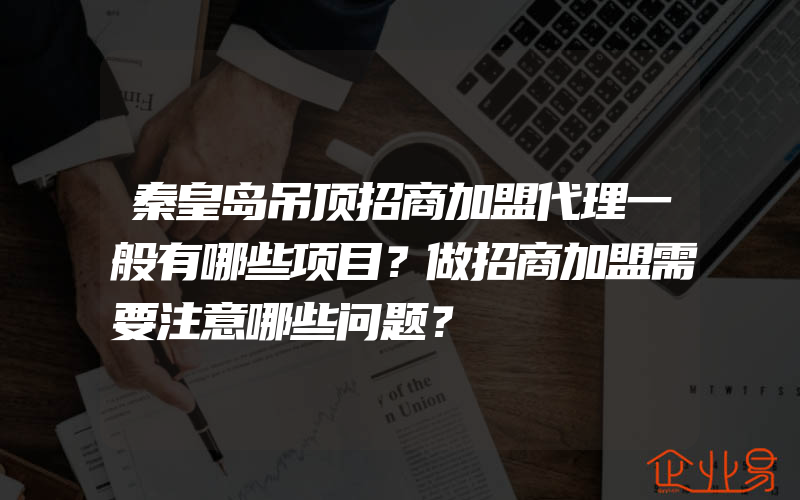 秦皇岛吊顶招商加盟代理一般有哪些项目？做招商加盟需要注意哪些问题？