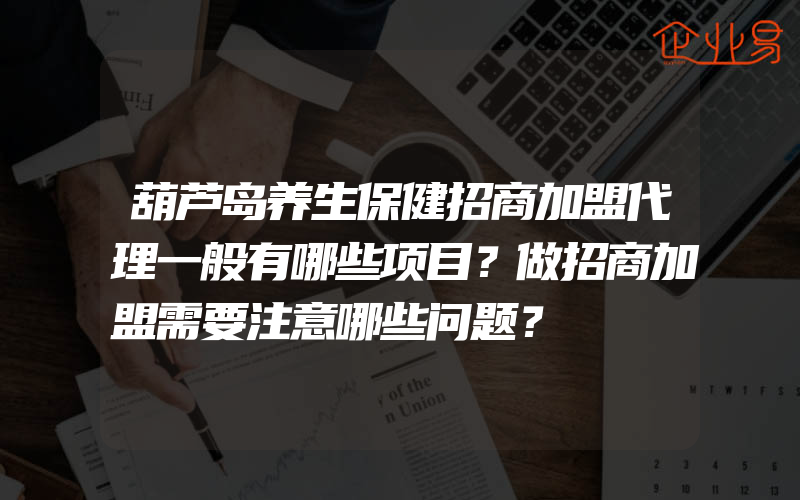 葫芦岛养生保健招商加盟代理一般有哪些项目？做招商加盟需要注意哪些问题？