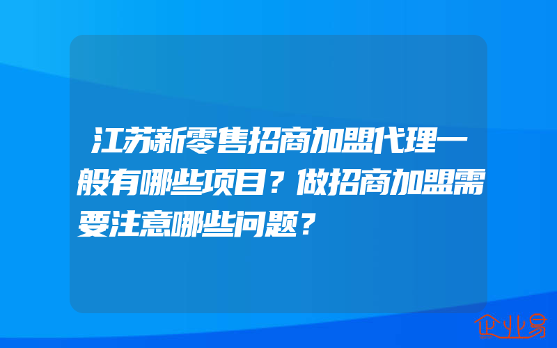 江苏新零售招商加盟代理一般有哪些项目？做招商加盟需要注意哪些问题？